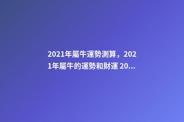 2021年屬牛運勢測算，2021年屬牛的運勢和財運 2022年屬牛運勢及運程測算，2022 年屬兔人的全年運勢-第1張-觀點-玄機派